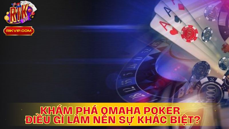 Khám Phá Omaha Poker: Điều Gì Làm Nên Sự Khác Biệt?